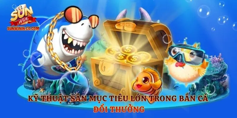Kỹ thuật săn mục tiêu lớn trong bắn cá đổi thưởng